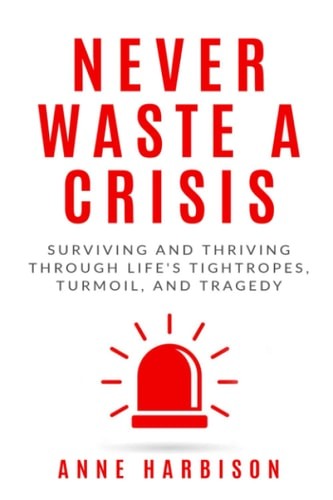 Never Waste a Crisis: Surviving and Thriving Through Life’s Tightropes, Turmoil,