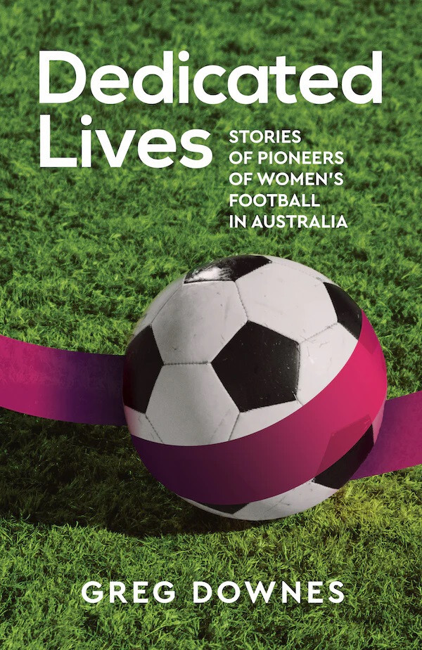 Dedicated Lives Stories of Pioneers of Women’s Football in Australia Greg Downe