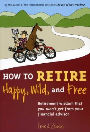 How to Retire Happy, Wild, and Free: Retirement Wisdom That You Won’t Get – GOOD
