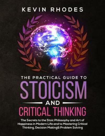 The Practical Guide To Stoicism And Critical Thinking: The Secrets To The S…
